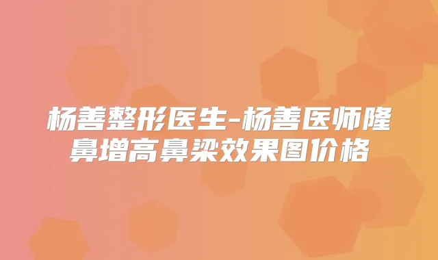 杨善整形医生-杨善医师隆鼻增高鼻梁效果图价格