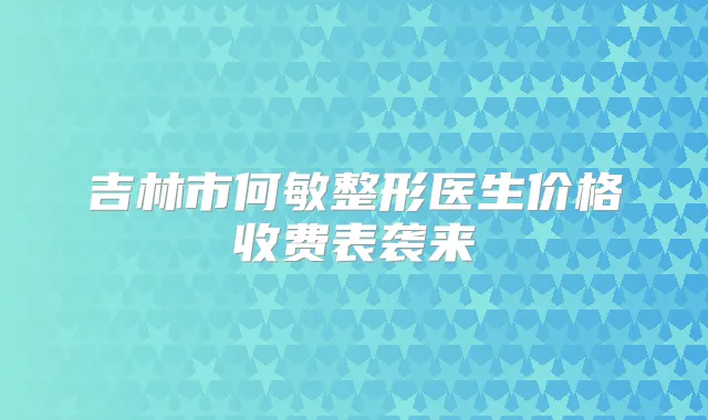 吉林市何敏整形医生价格收费表袭来