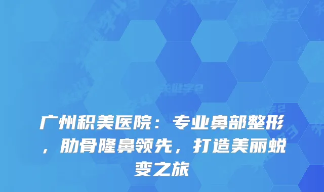 广州积美医院:专业鼻部整形,肋骨隆鼻领先,打造美丽蜕变之旅