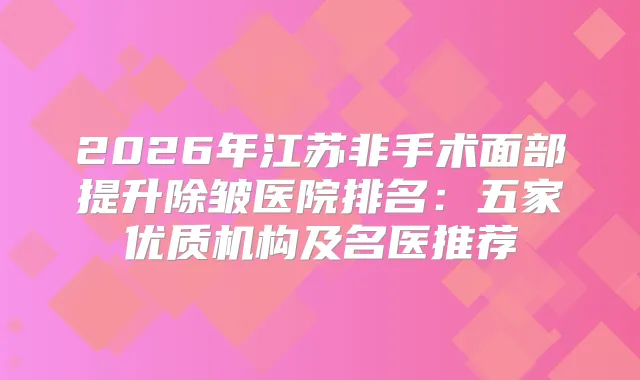 2026年江苏非手术面部提升除皱医院排名：五家优质机构及名医推荐