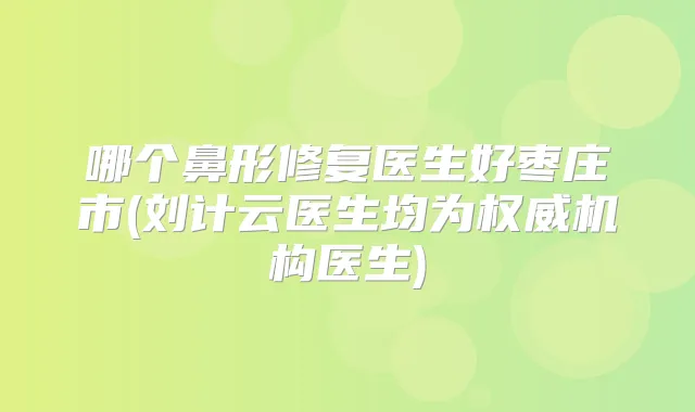 哪个鼻形修复医生好枣庄市(刘计云医生均为机构医生)