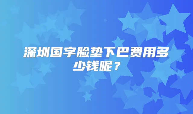深圳国字脸垫下巴费用多少钱呢？