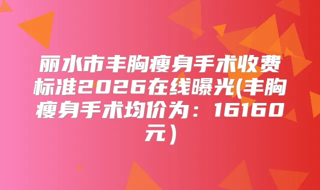 丽水市丰胸瘦身手术收费标准2026在线曝光(丰胸瘦身手术均价为：16160元）