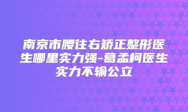 南京市腰往右矫正整形医生哪里实力强-葛孟柯医生实力不输公立