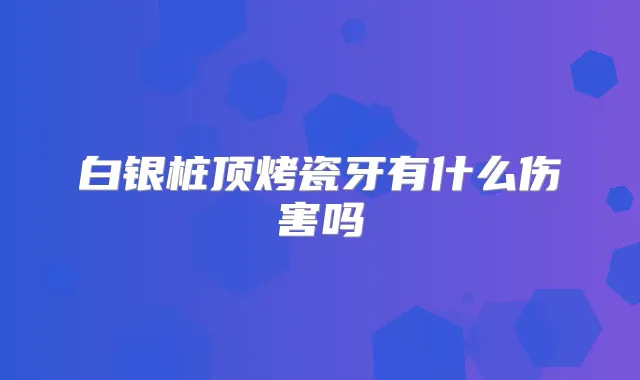白银桩顶烤瓷牙有什么伤害吗