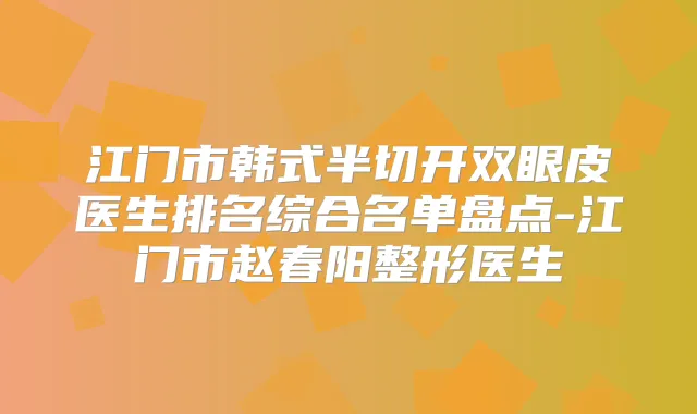 江门市韩式半切开双眼皮医生排名综合名单盘点-江门市赵春阳整形医生