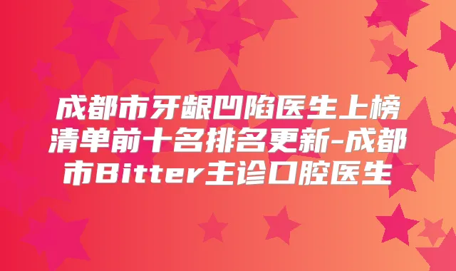 成都市牙龈凹陷医生上榜清单前十名排名更新-成都市Bitter主诊口腔医生