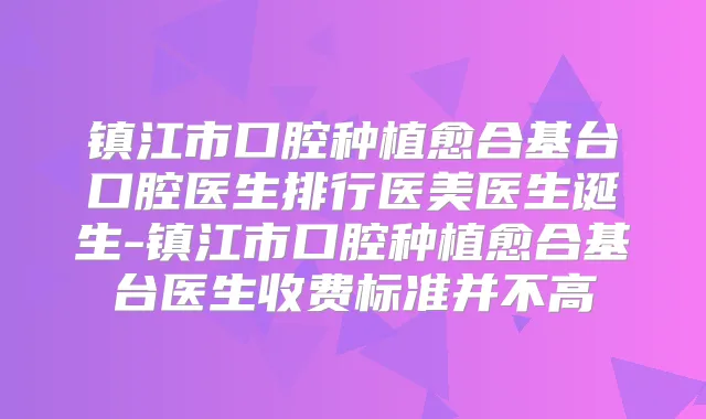 镇江市口腔种植愈合基台口腔医生排行医美医生诞生-镇江市口腔种植愈合基台医生收费标准并不高