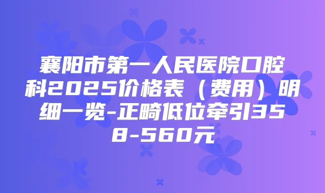 襄阳市第一人民医院口腔科2025价格表（费用）明细一览-正畸低位牵引358-560元