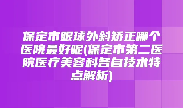 保定市眼球外斜矫正哪个医院好呢(保定市第二医院医疗美容科各自技术特点解析)
