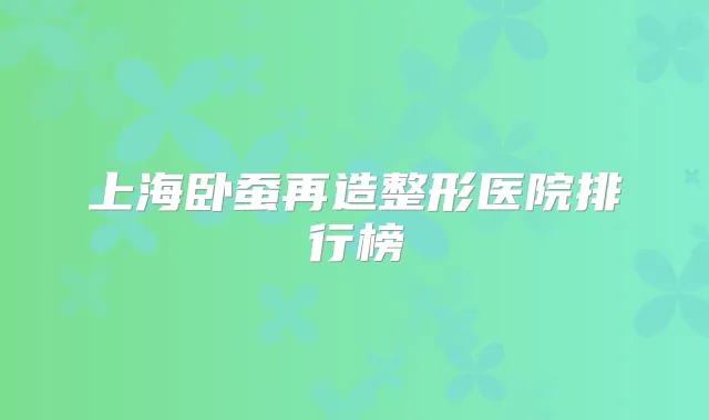 上海卧蚕再造整形医院排行榜