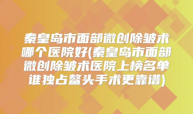 秦皇岛市面部微创除皱术哪个医院好(秦皇岛市面部微创除皱术医院上榜名单谁独占鳌头手术更靠谱)