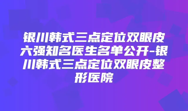 银川韩式三点定位双眼皮六强知名医生名单公开-银川韩式三点定位双眼皮整形医院