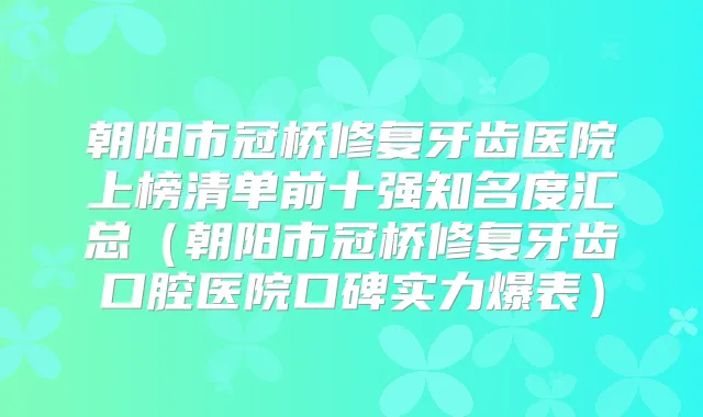 朝阳市冠桥修复牙齿医院上榜清单前十强知名度汇总(朝阳市冠桥修复牙齿口腔医院口碑实力爆表)