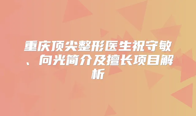 title="重庆整形医生祝守敏、向光简介及擅长项目解析"