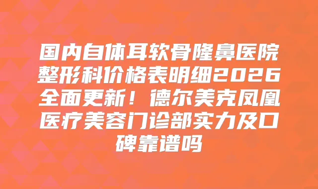 国内自体耳软骨隆鼻医院整形科价格表明细2026全面更新！德尔美克凤凰医疗美容门诊部实力及口碑靠谱吗
