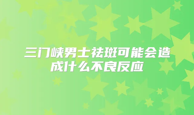 三门峡男士祛斑可能会造成什么不良反应