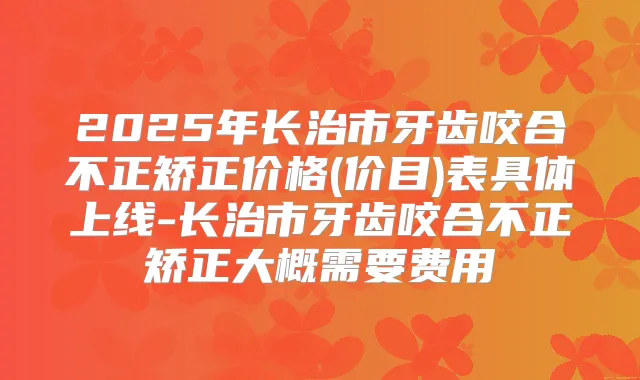 2025年长治市牙齿咬合不正矫正价格(价目)表具体上线-长治市牙齿咬合不正矫正大概需要费用