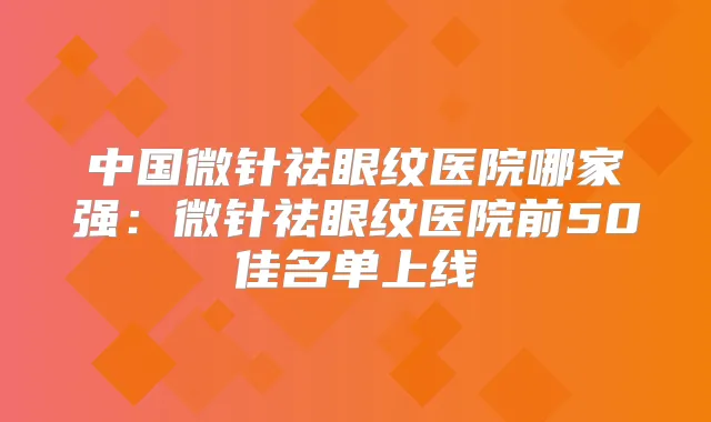 中国微针祛眼纹医院哪家强：微针祛眼纹医院前50佳名单上线