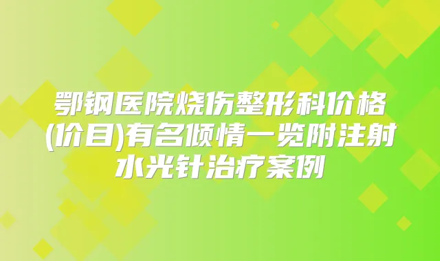 鄂钢医院烧伤整形科价格(价目)有名倾情一览附注射水光针案例
