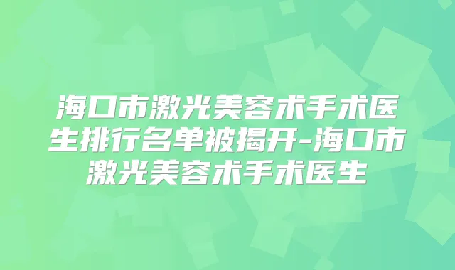 海口市激光美容术手术医生排行名单被揭开-海口市激光美容术手术医生