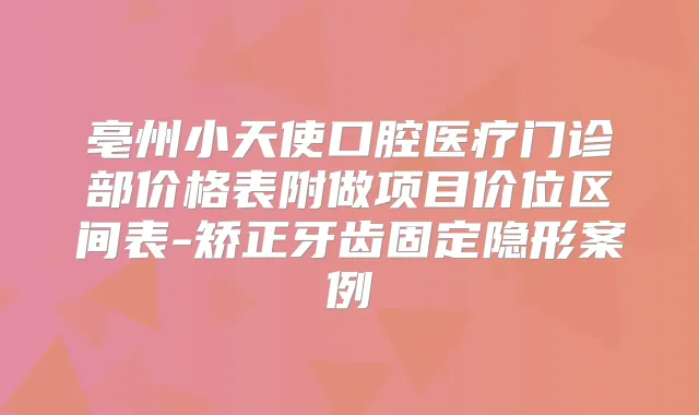 亳州小天使口腔医疗门诊部价格表附做项目价位区间表-矫正牙齿固定隐形案例