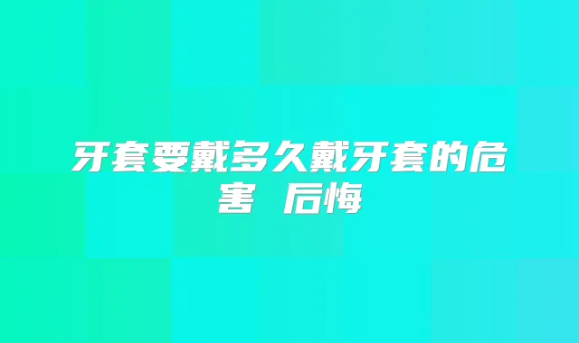 牙套要戴多久戴牙套的危害 后悔