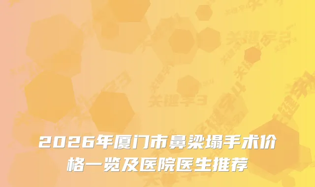 2026年厦门市鼻梁塌手术价格一览及医院医生推荐