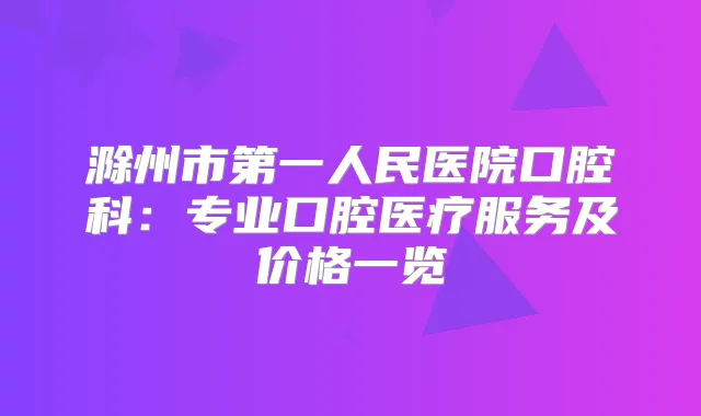 滁州市第一人民医院口腔科：专业口腔医疗服务及价格一览