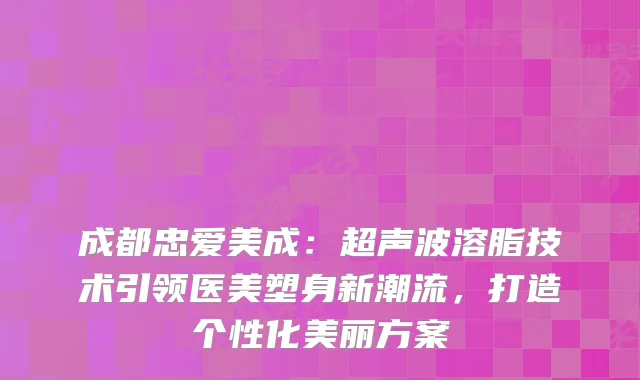 成都忠爱美成：超声波溶脂技术引领医美塑身新潮流，打造个性化美丽方案