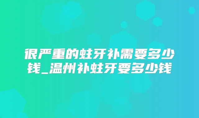 很严重的蛀牙补需要多少钱_温州补蛀牙要多少钱