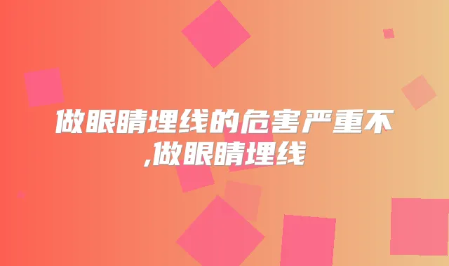 做眼睛埋线的危害严重不,做眼睛埋线