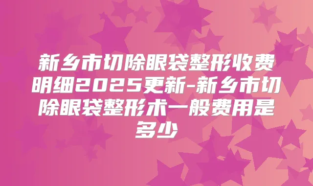 新乡市切除眼袋整形收费明细2025更新-新乡市切除眼袋整形术一般费用是多少