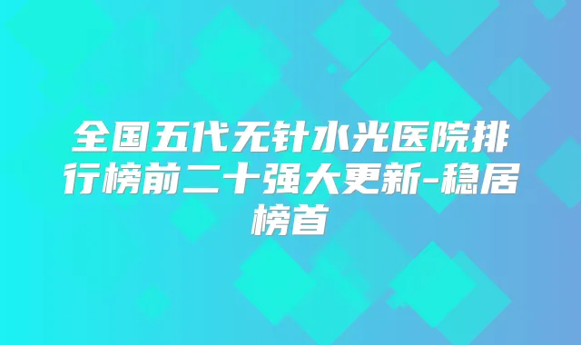 全国五代无针水光医院排行榜前二十强大更新-稳居榜首