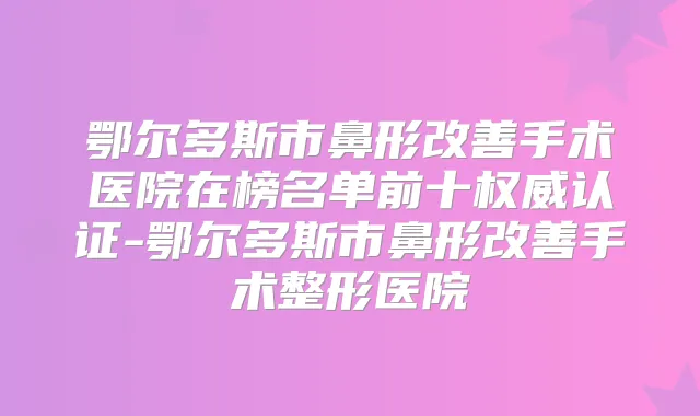 鄂尔多斯市鼻形手术医院在榜名单前十认证-鄂尔多斯市鼻形手术整形医院