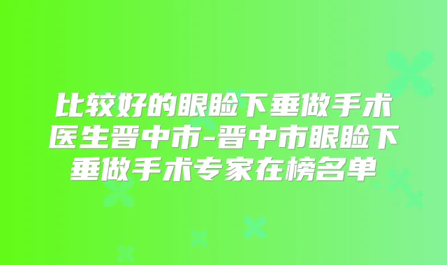比较好的眼睑下垂做手术医生晋中市-晋中市眼睑下垂做手术专家在榜名单