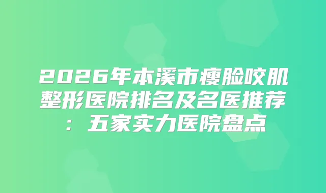 2026年本溪市瘦脸咬肌整形医院排名及名医推荐：五家实力医院盘点