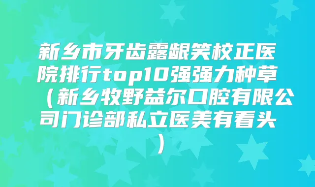 新乡市牙齿露龈笑校正医院排行top10强强力种草（新乡牧野益尔口腔有限公司门诊部私立医美有看头）