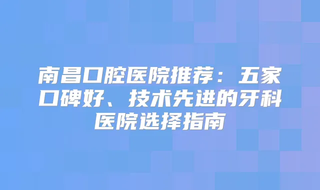 南昌口腔医院推荐：五家口碑好、技术先进的牙科医院选择指南