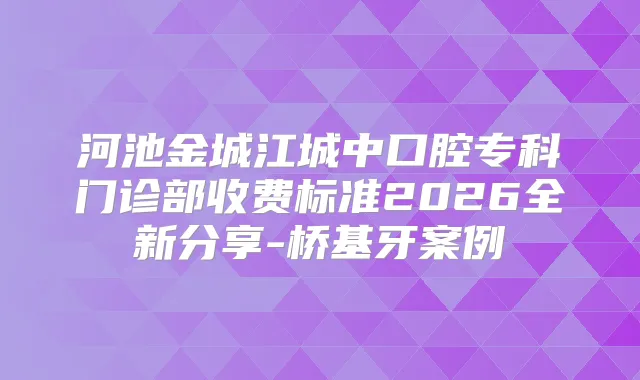 河池金城江城中口腔专科门诊部收费标准2026全新分享-桥基牙案例