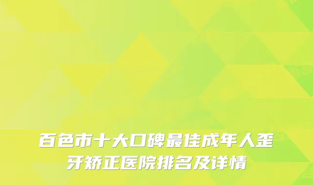 百色市十大口碑佳成年人歪牙矫正医院排名及详情