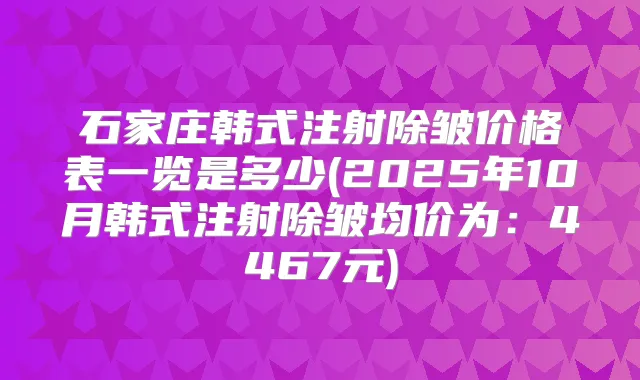 石家庄韩式注射除皱价格表一览是多少(2025年10月韩式注射除皱均价为：4467元)