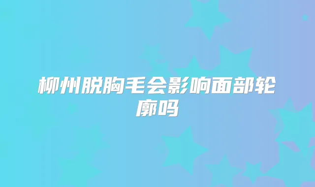 柳州脱胸毛会影响面部轮廓吗