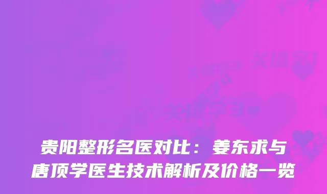 贵阳整形名医对比：姜东求与唐顶学医生技术解析及价格一览