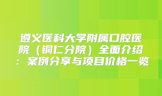 遵义医科大学附属口腔医院（铜仁分院）全面介绍：案例分享与项目价格一览