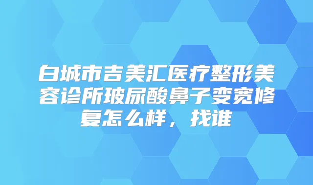 白城市吉美汇医疗整形美容诊所玻尿酸鼻子变宽修复怎么样，找谁