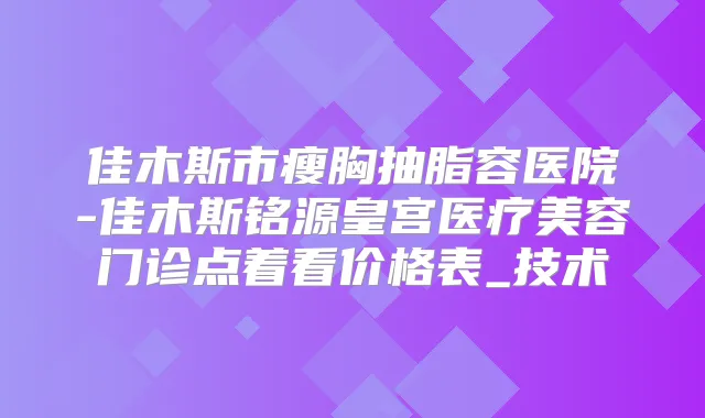 佳木斯市瘦胸抽脂容医院-佳木斯铭源皇宫医疗美容门诊点着看价格表_技术