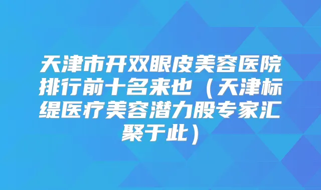 天津市开双眼皮美容医院排行前十名来也（天津标缇医疗美容潜力股专家汇聚于此）