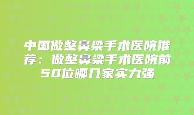 中国做整鼻梁手术医院推荐：做整鼻梁手术医院前50位哪几家实力强