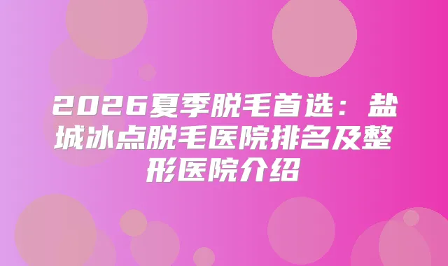 2026夏季脱毛首选：盐城冰点脱毛医院排名及整形医院介绍
